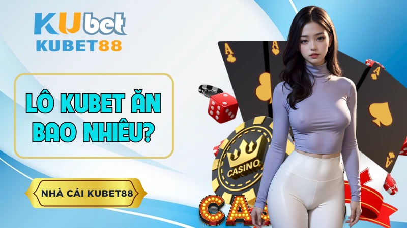 Giải Đáp Lô KUBET Ăn Bao Nhiêu Cho Newbie Hiện Nay - Kubet88