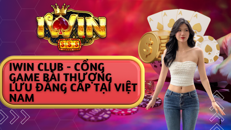 IWIN Club - Cổng Game Bài Thượng Lưu Đẳng Cấp Tại Việt Nam